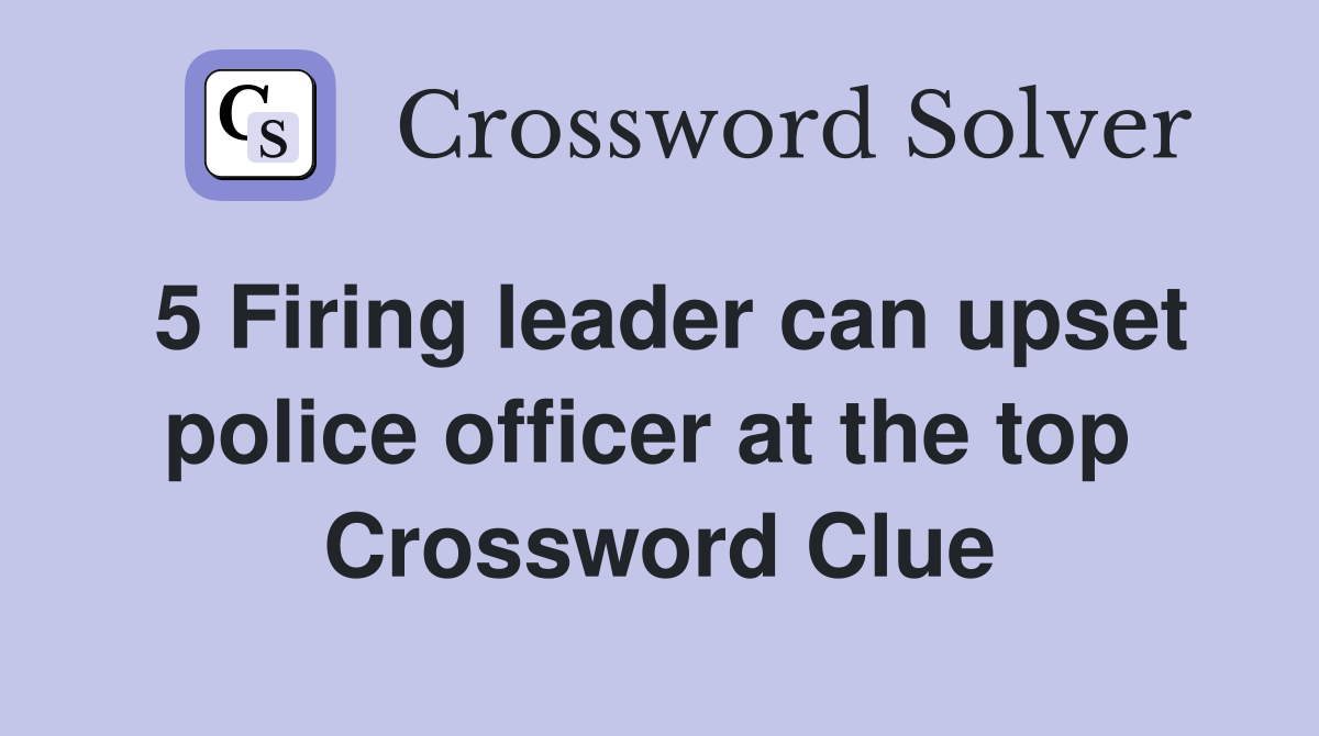5 Firing leader can upset police officer at the top  Crossword Clue