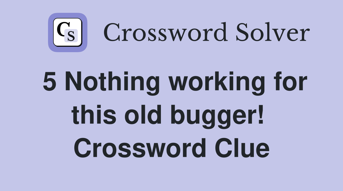 5 Nothing working for this old bugger!  Crossword Clue