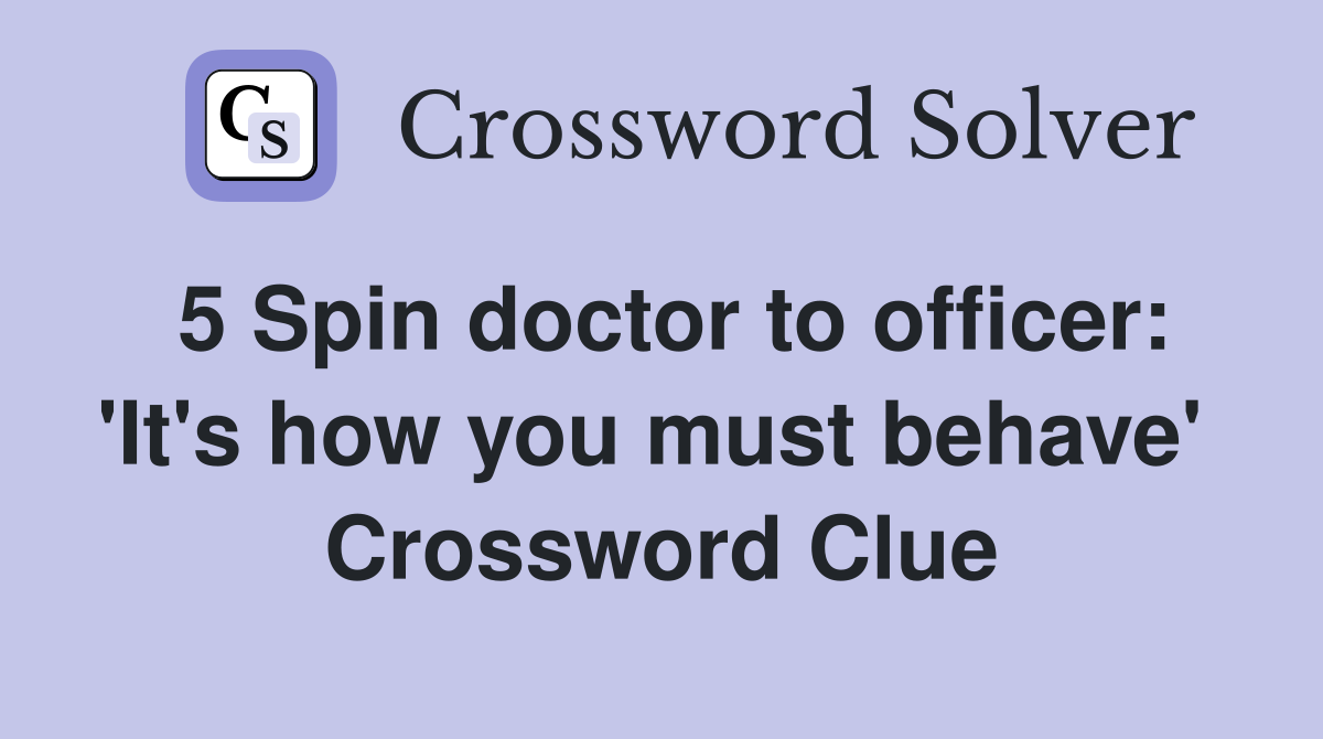 5 Spin doctor to officer: 'It's how you must behave'  Crossword Clue