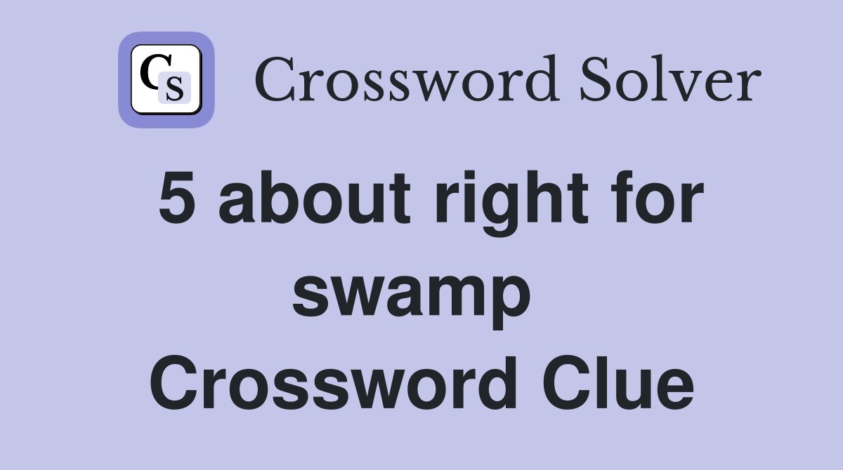 5 about right for swamp  Crossword Clue