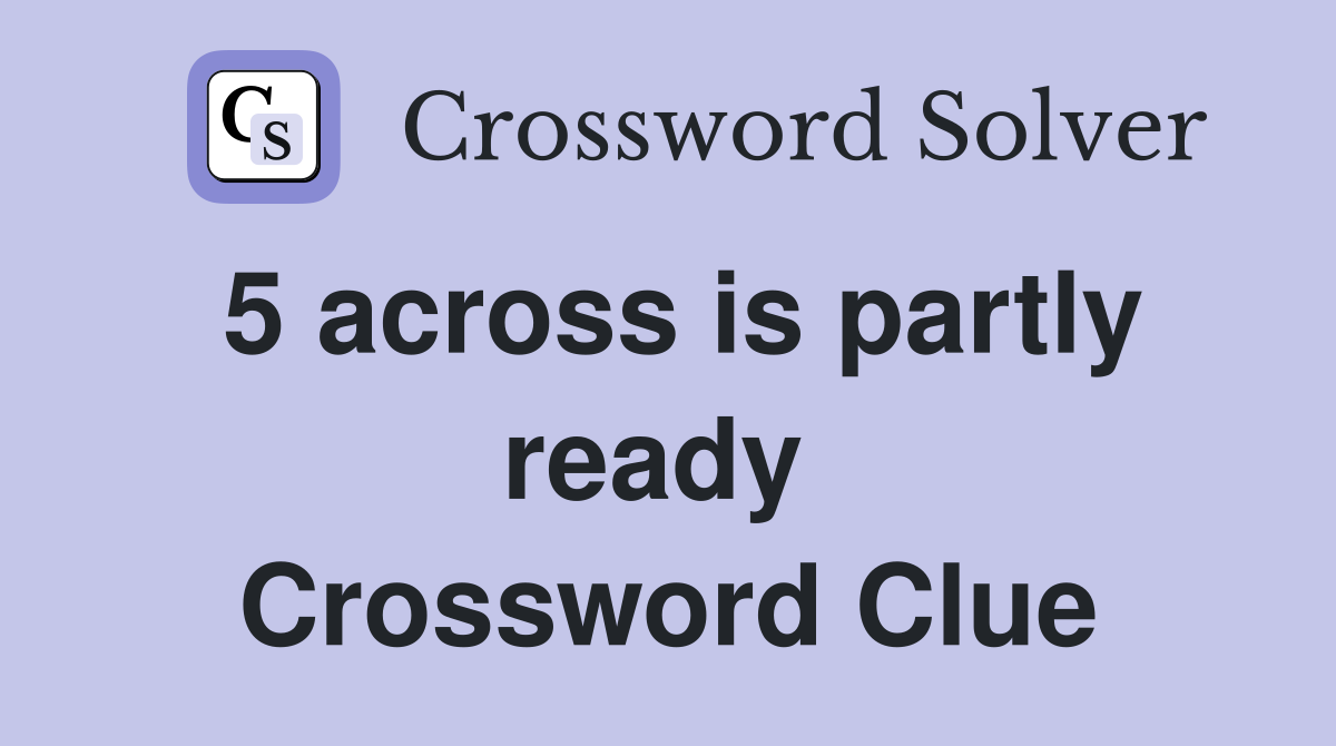 5 across is partly ready  Crossword Clue