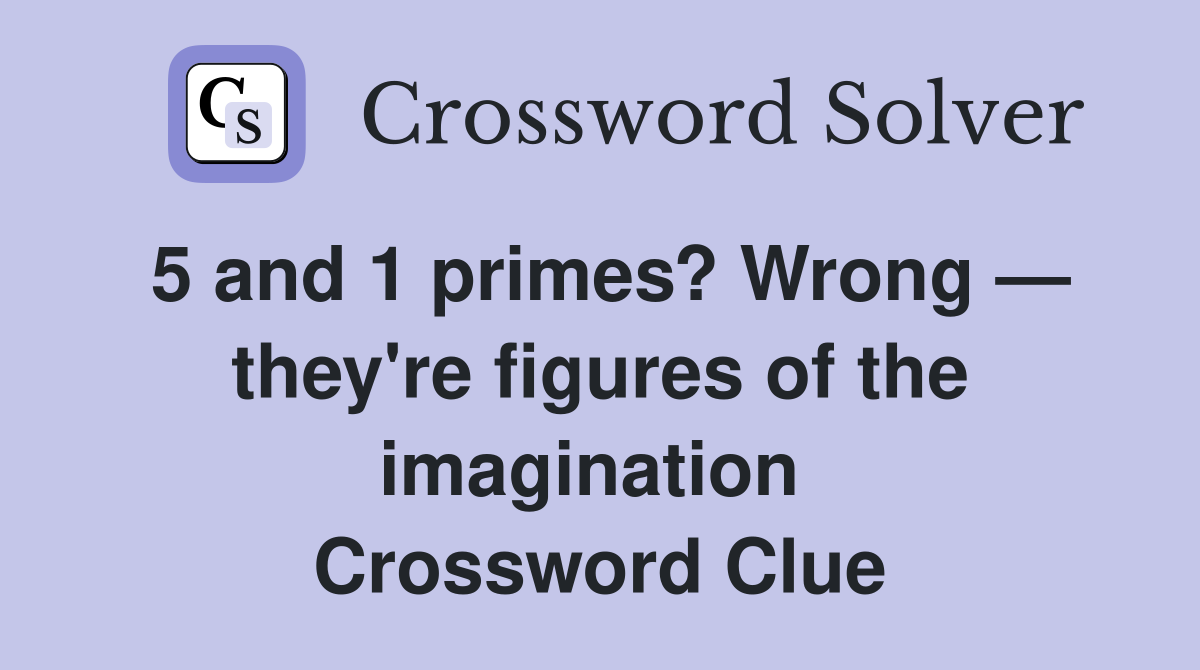 5 and 1 primes? Wrong — they're figures of the imagination  Crossword Clue