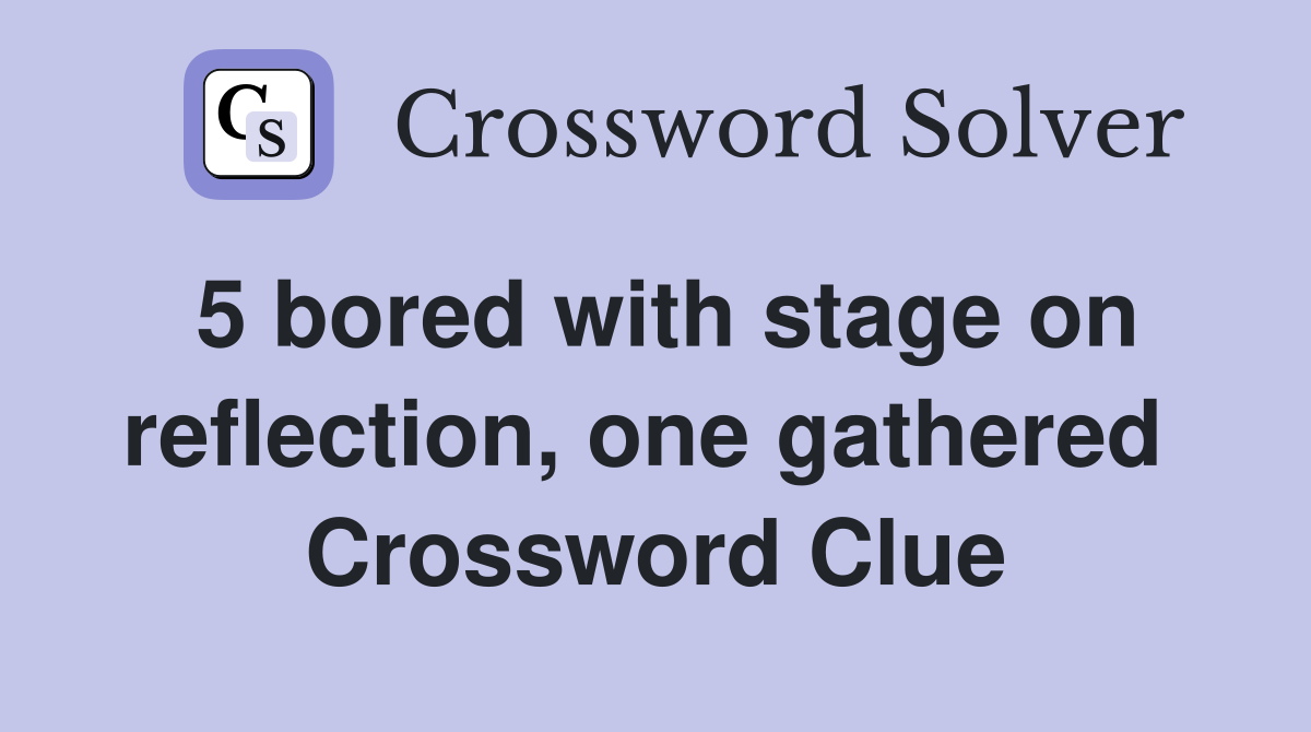 5 bored with stage on reflection, one gathered  Crossword Clue