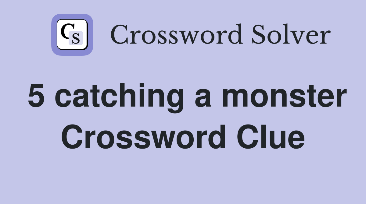 5 catching a monster Crossword Clue