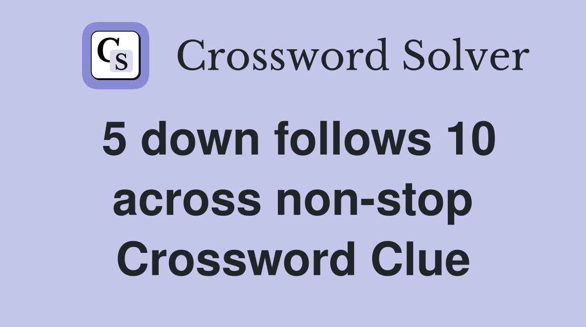 5 down follows 10 across non-stop Crossword Clue