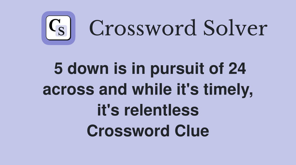 5 down is in pursuit of 24 across and while it's timely, it's relentless Crossword Clue