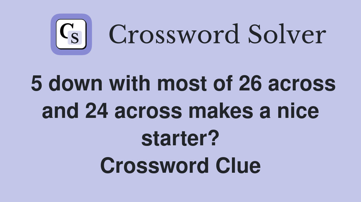 5 down with most of 26 across and 24 across makes a nice starter? Crossword Clue