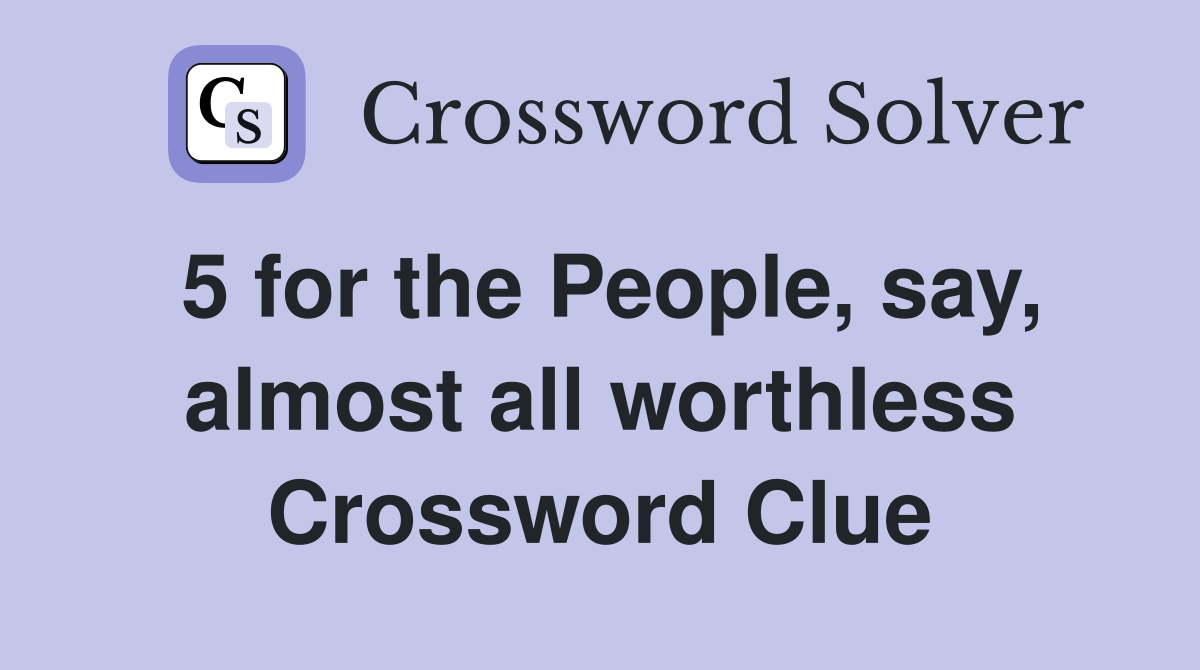 5 for the People, say, almost all worthless Crossword Clue