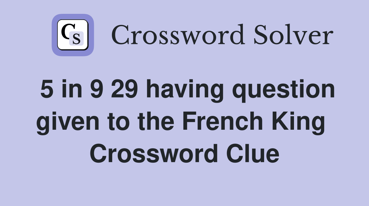 5 in 9 29 having question given to the French King  Crossword Clue