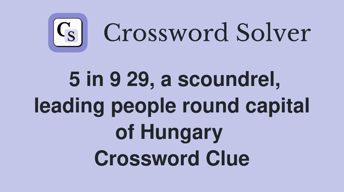 5 in 9 29, a scoundrel, leading people round capital of Hungary  Crossword Clue