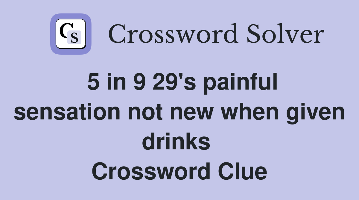 5 in 9 29's painful sensation not new when given drinks  Crossword Clue