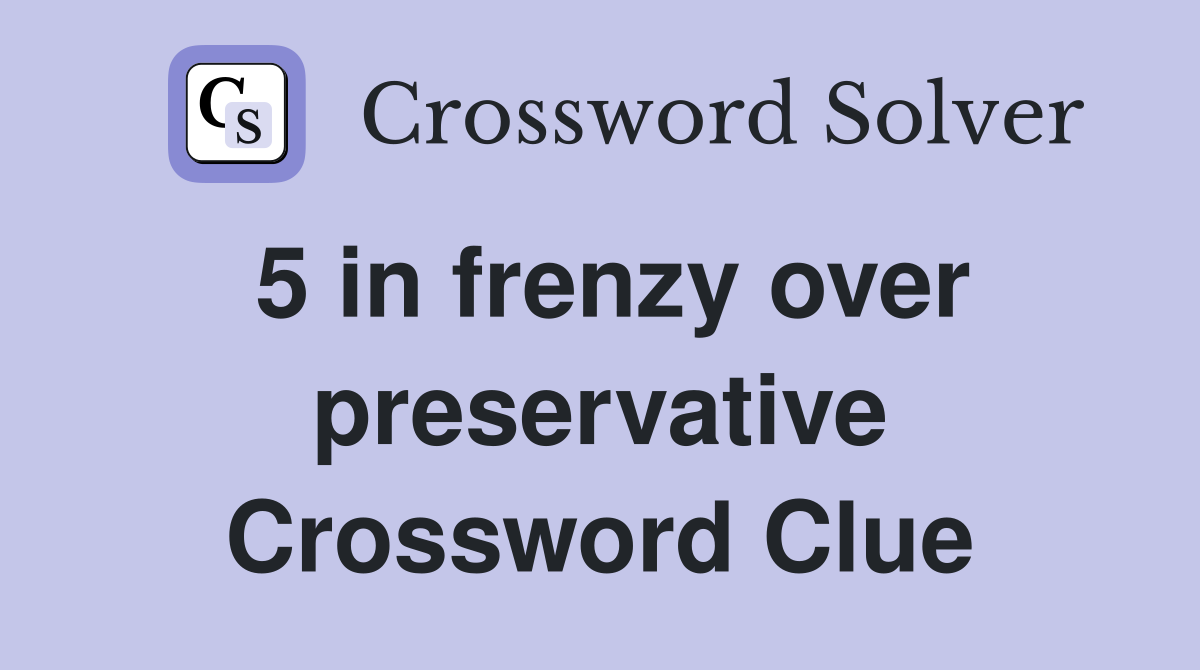 5 in frenzy over preservative Crossword Clue