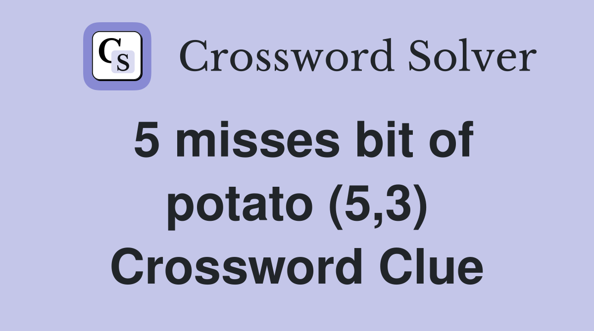 5 misses bit of potato (5,3) Crossword Clue