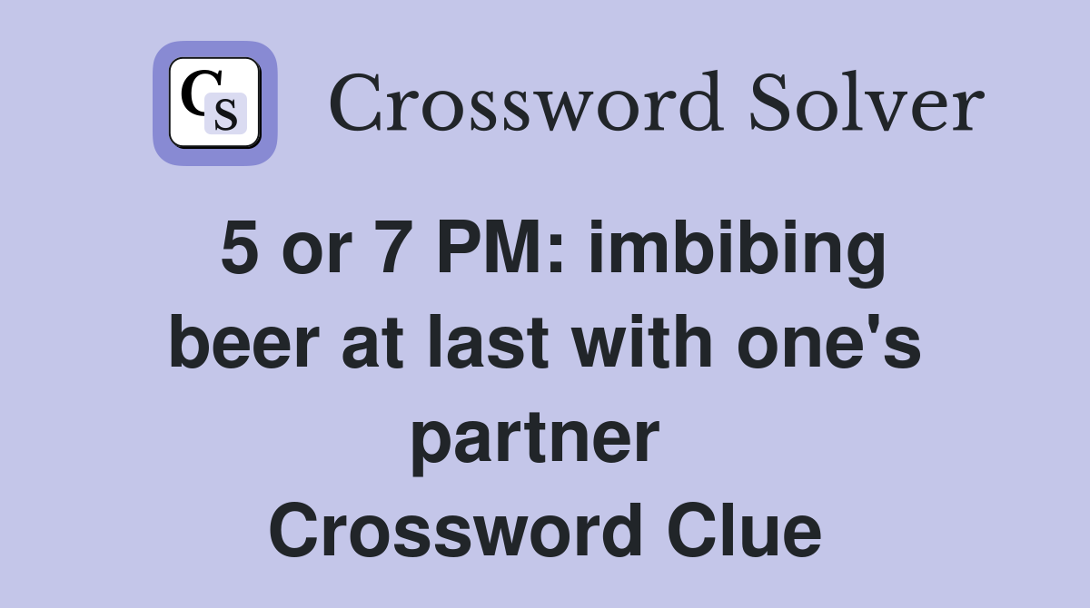 5 or 7 PM: imbibing beer at last with one's partner  Crossword Clue