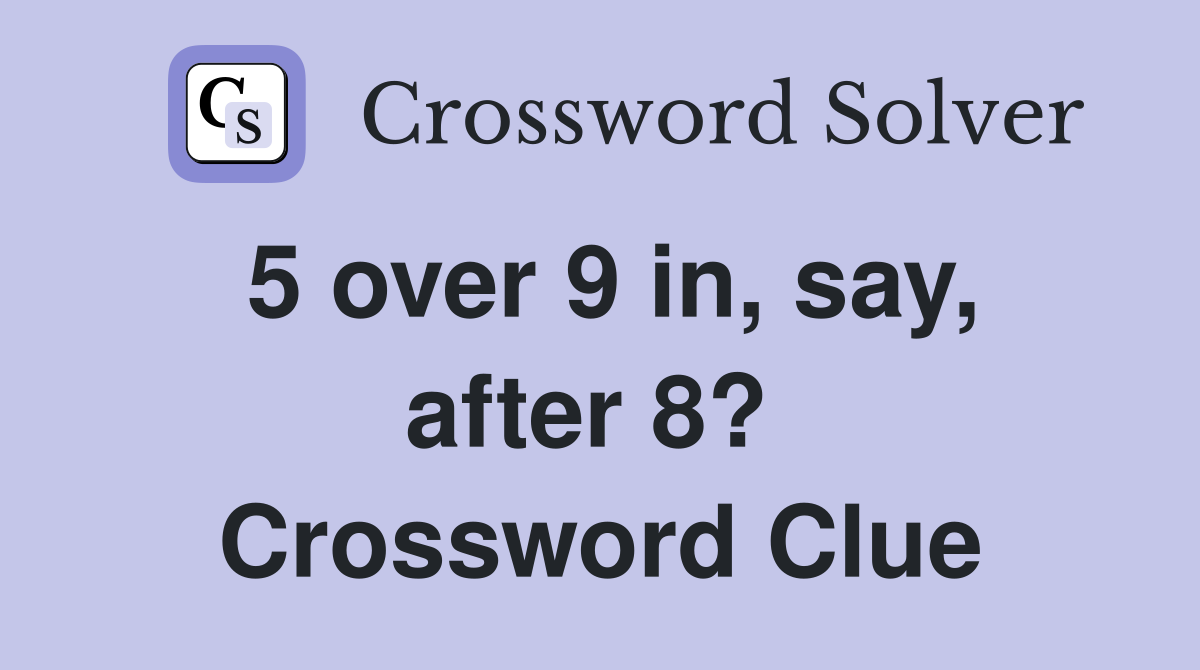 5 over 9 in, say, after 8?  Crossword Clue