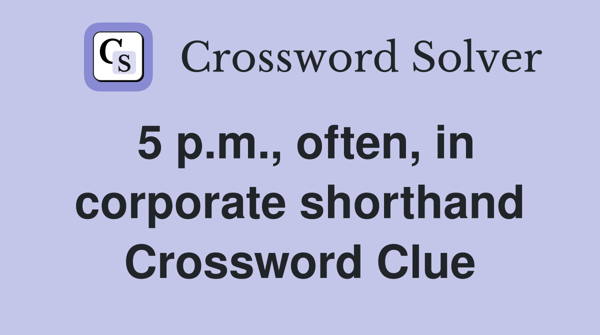5 p.m., often, in corporate shorthand Crossword Clue