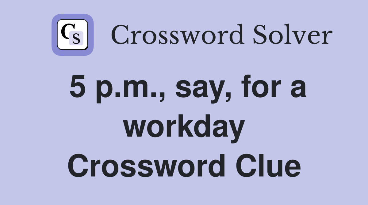 5 p.m., say, for a workday Crossword Clue