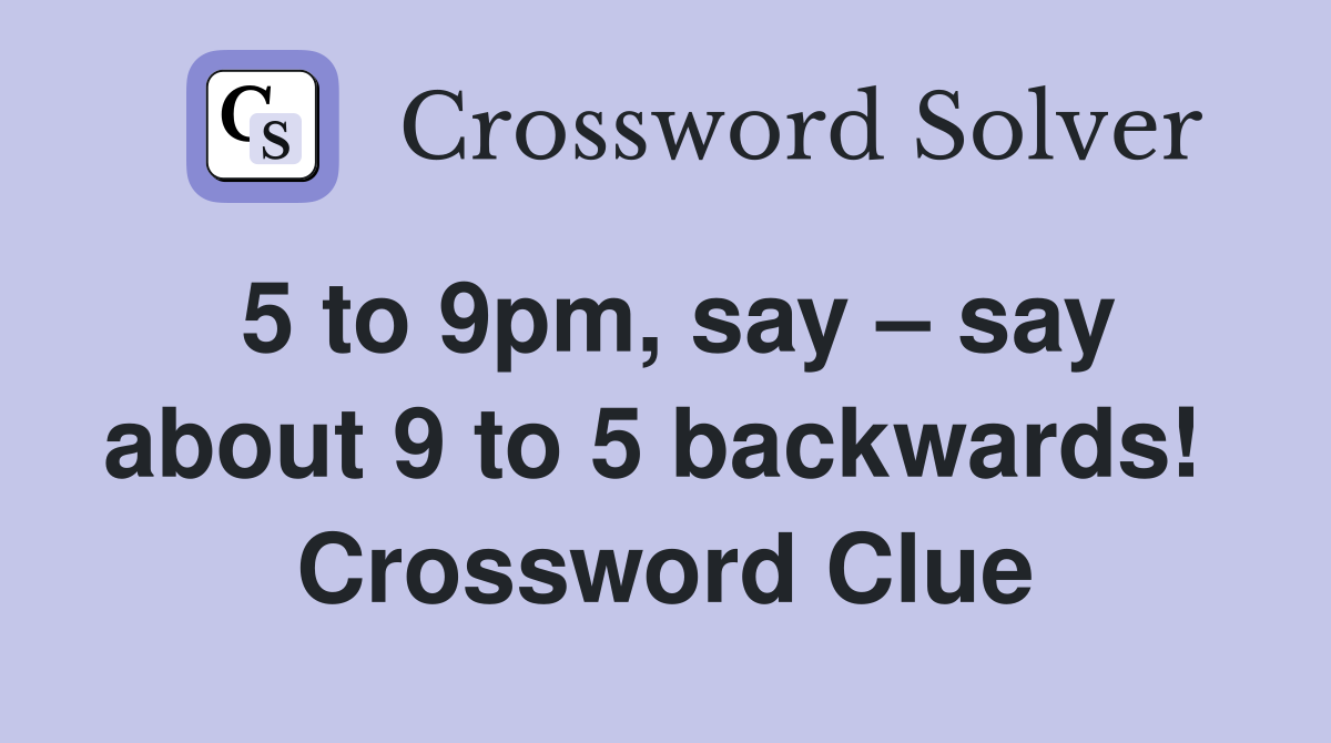 5 to 9pm, say – say about 9 to 5 backwards!  Crossword Clue