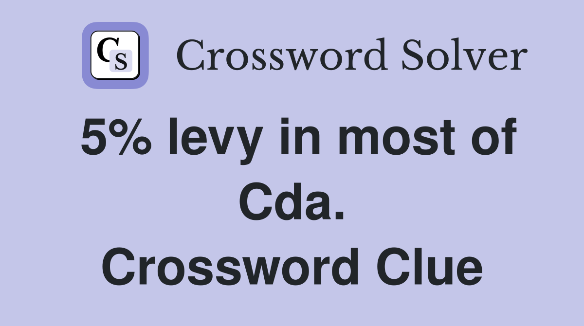 5% levy in most of Cda. Crossword Clue