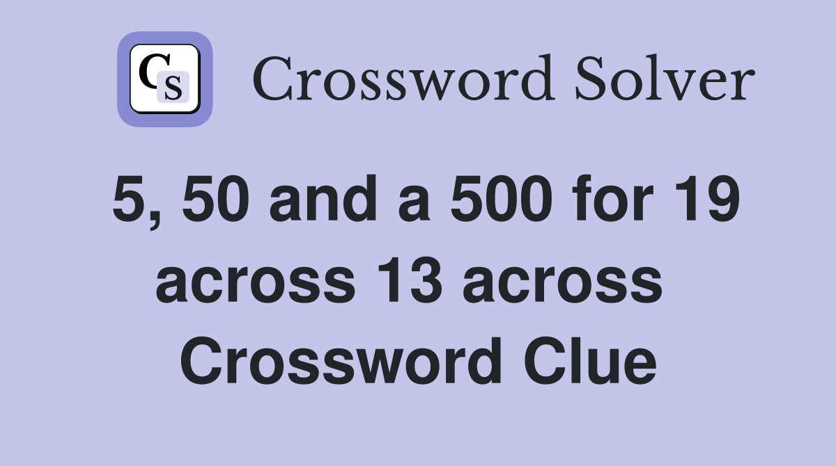 5, 50 and a 500 for 19 across 13 across  Crossword Clue