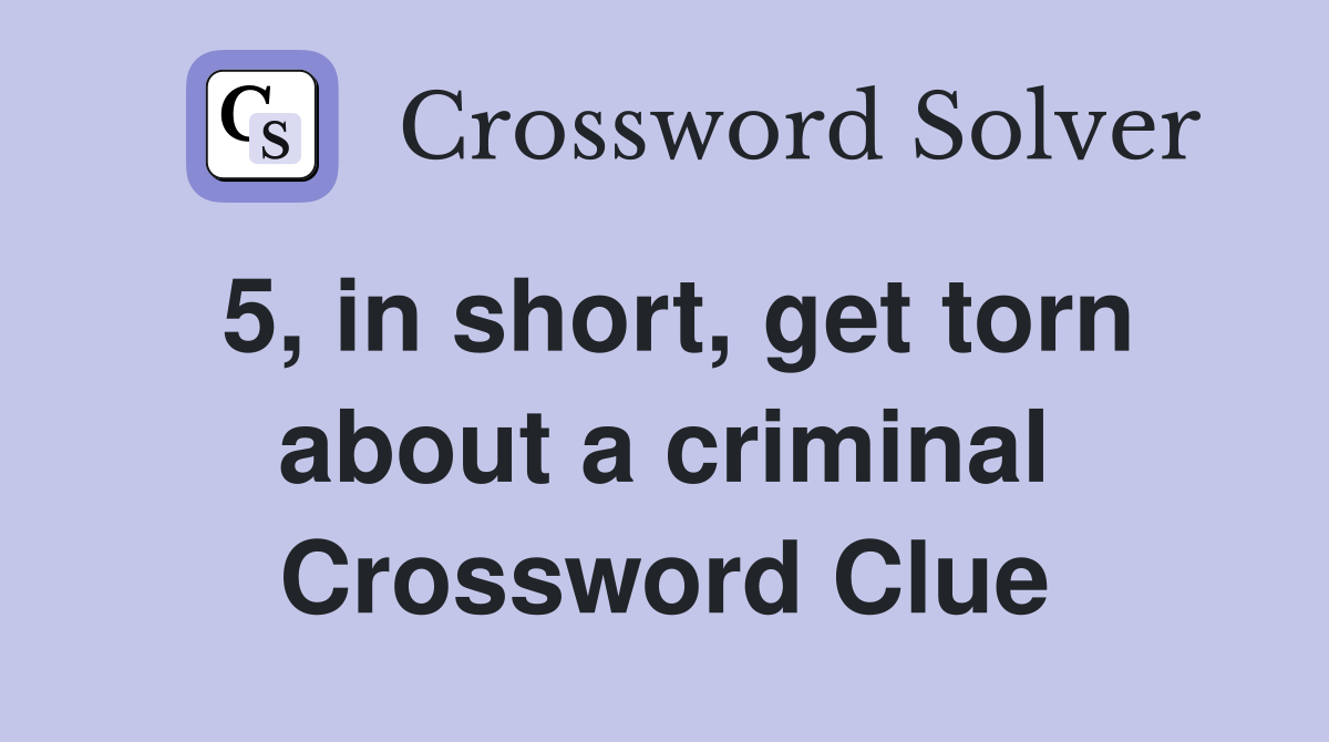 5, in short, get torn about a criminal Crossword Clue