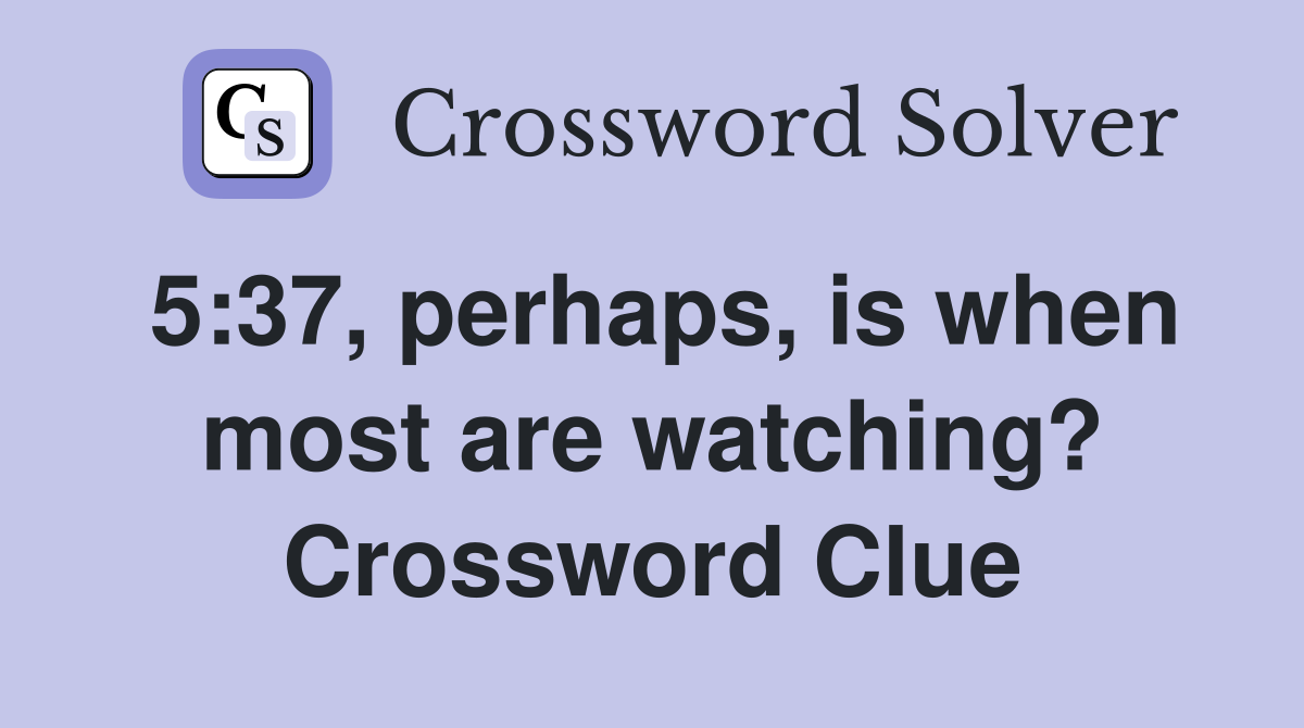 5:37, perhaps, is when most are watching? Crossword Clue