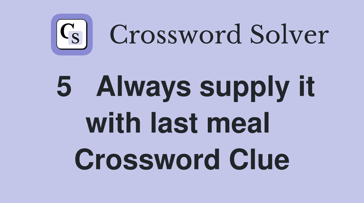 5   Always supply it with last meal  Crossword Clue