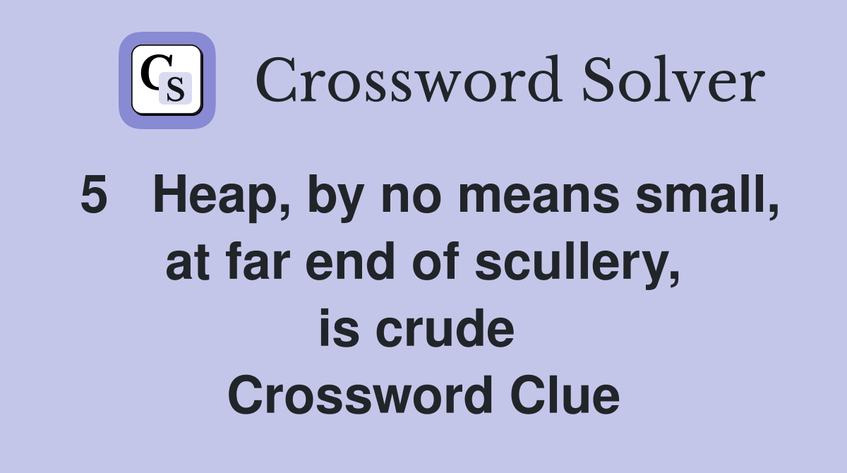 5   Heap, by no means small, at far end of scullery, is crude  Crossword Clue