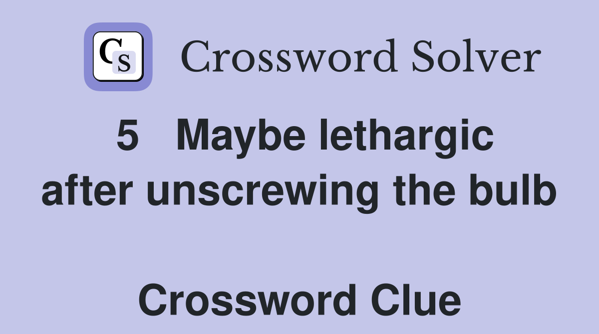 5   Maybe lethargic after unscrewing the bulb  Crossword Clue