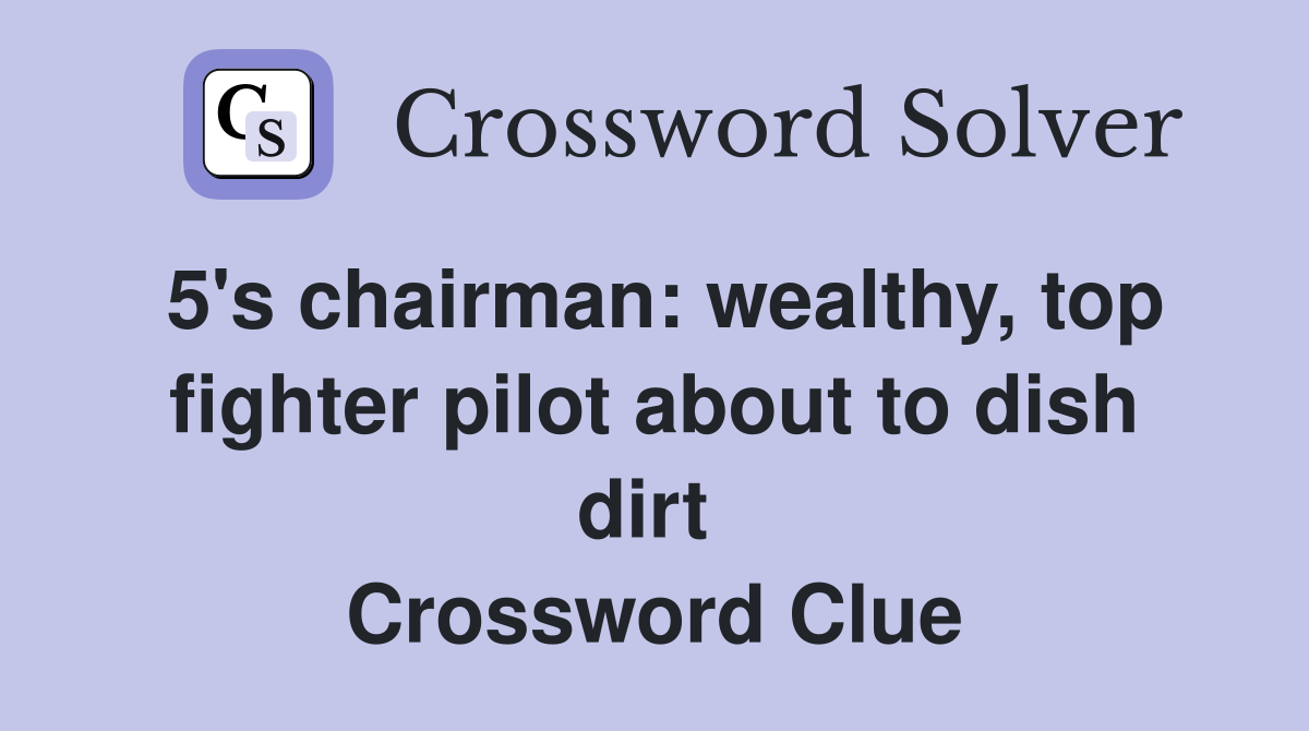 5's chairman: wealthy, top fighter pilot about to dish dirt  Crossword Clue