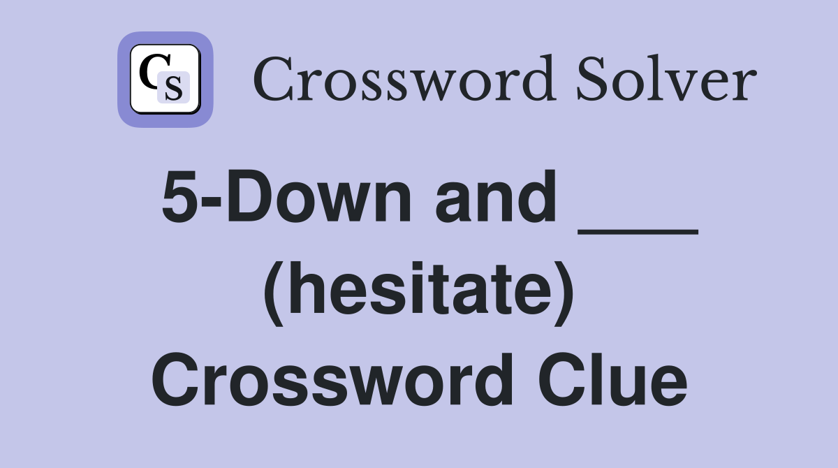5-Down and ___ (hesitate) Crossword Clue