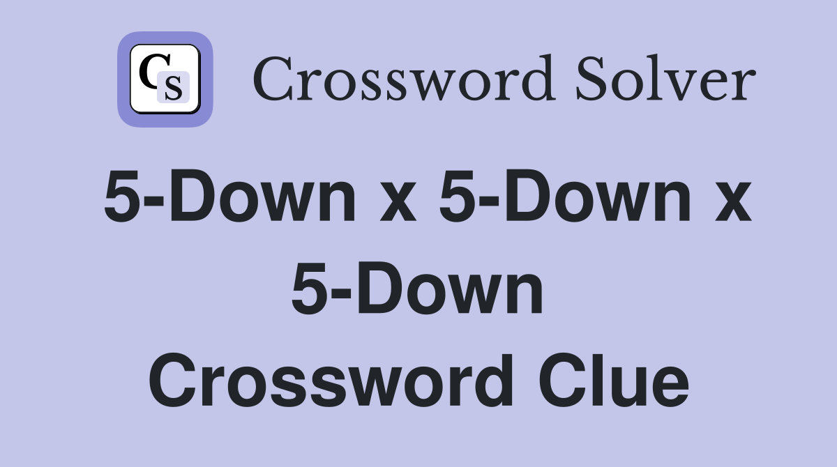 5-Down x 5-Down x 5-Down Crossword Clue