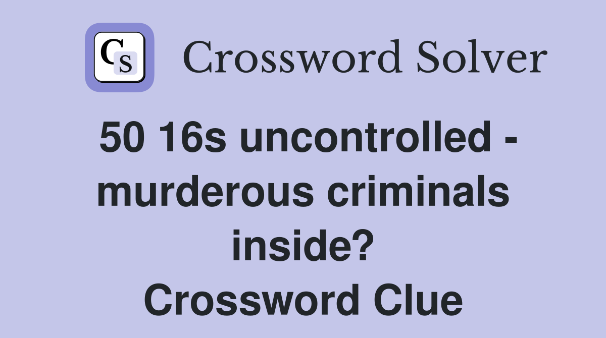 50 16s uncontrolled - murderous criminals inside? Crossword Clue