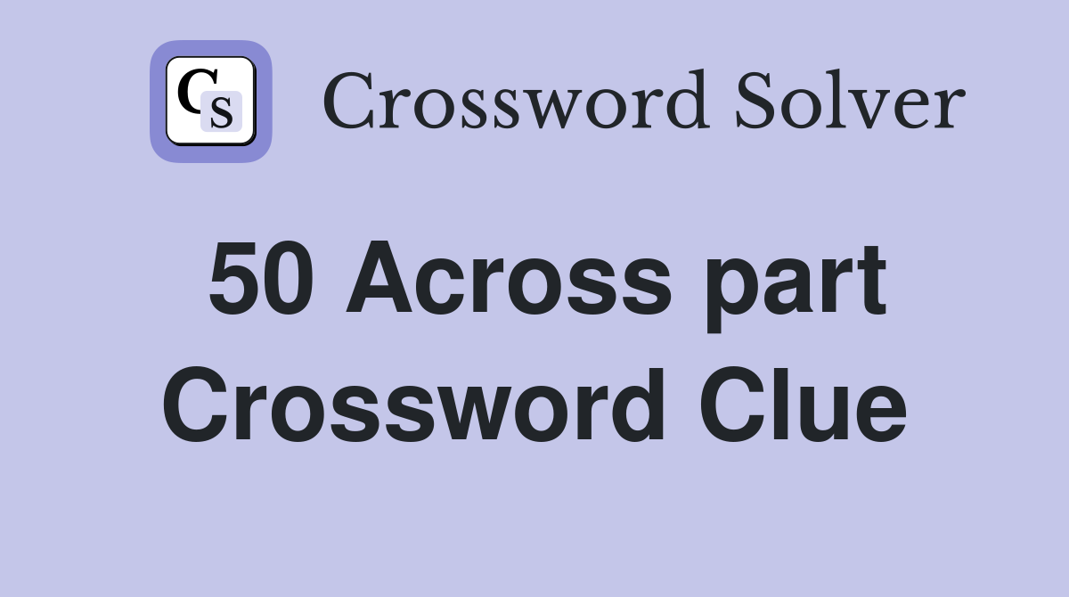 50 Across part Crossword Clue