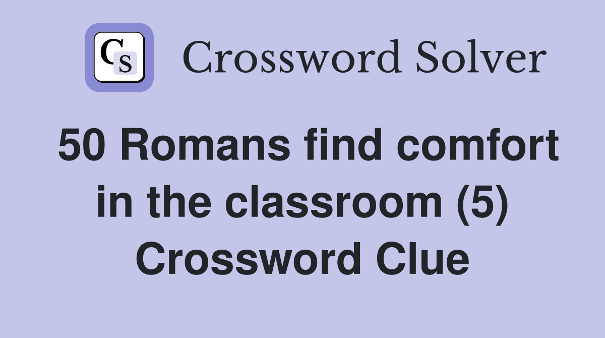 50 Romans find comfort in the classroom (5) Crossword Clue