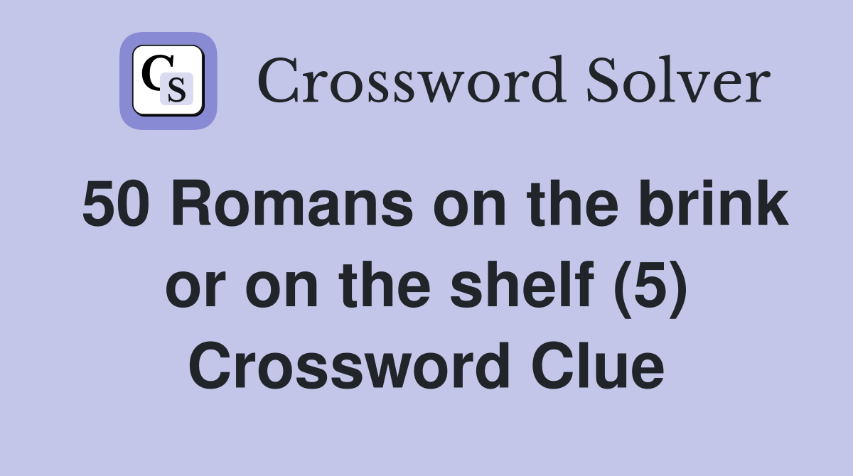 50 Romans on the brink or on the shelf (5) Crossword Clue