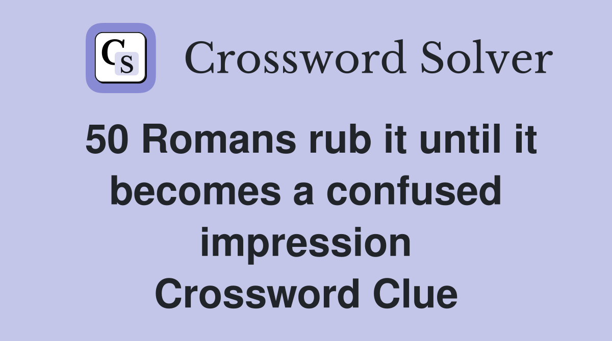 50 Romans rub it until it becomes a confused impression Crossword Clue
