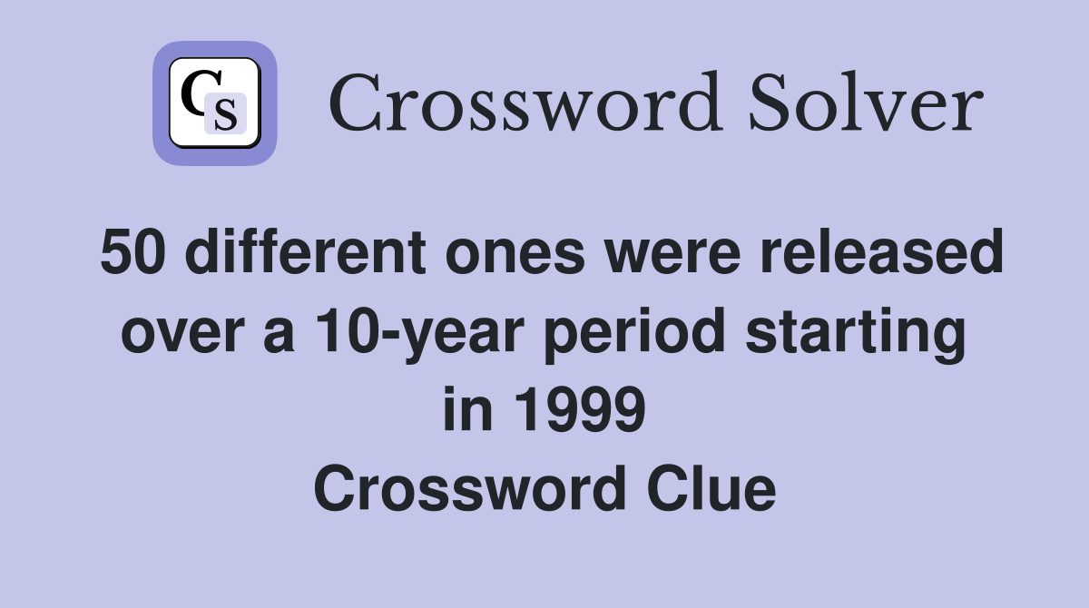 50 different ones were released over a 10-year period starting in 1999 Crossword Clue
