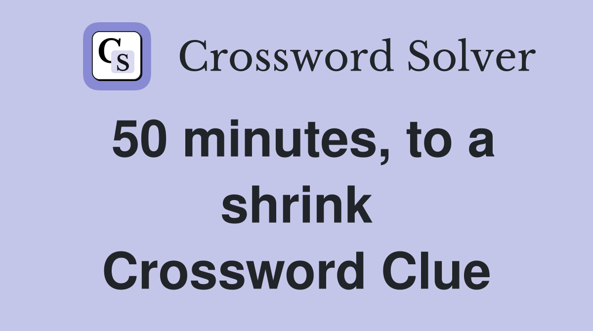 50 minutes, to a shrink Crossword Clue