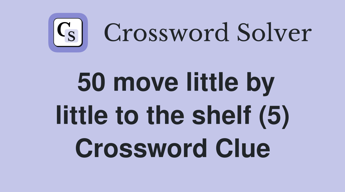 50 move little by little to the shelf (5) Crossword Clue