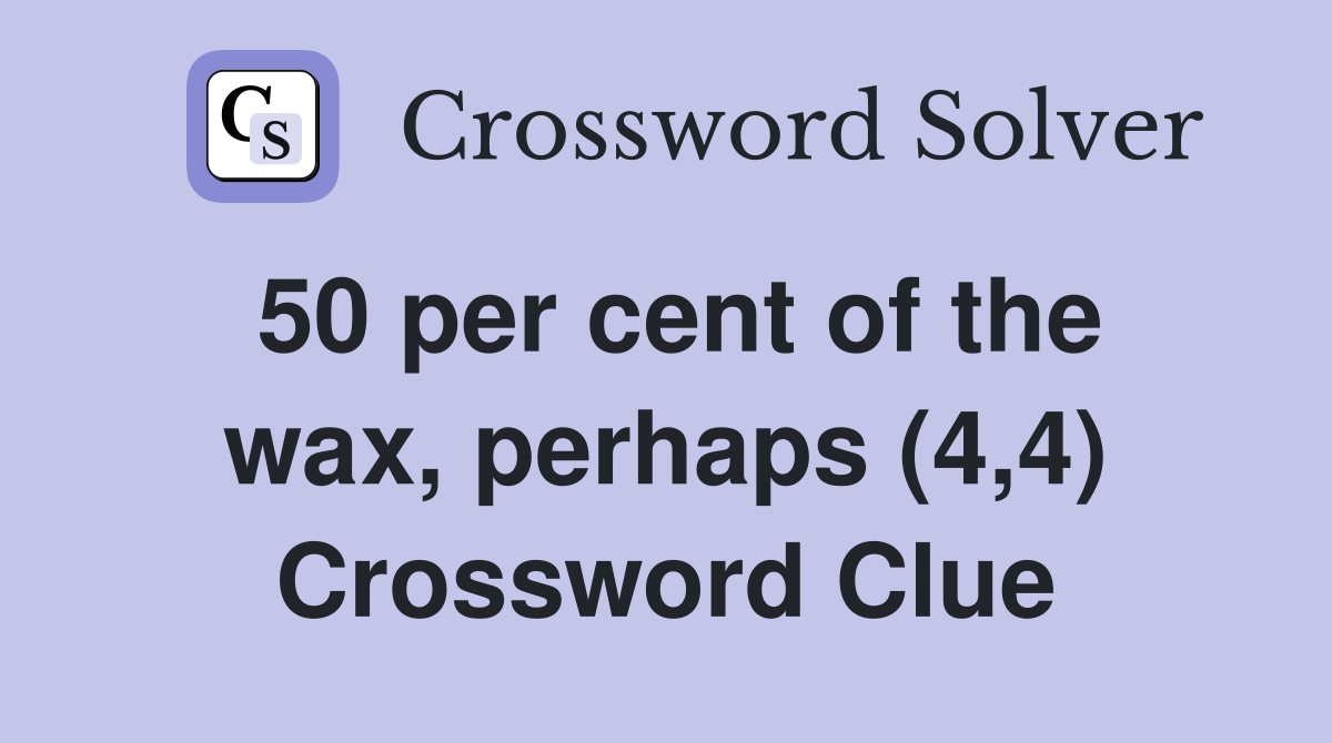 50 per cent of the wax, perhaps (4,4) Crossword Clue