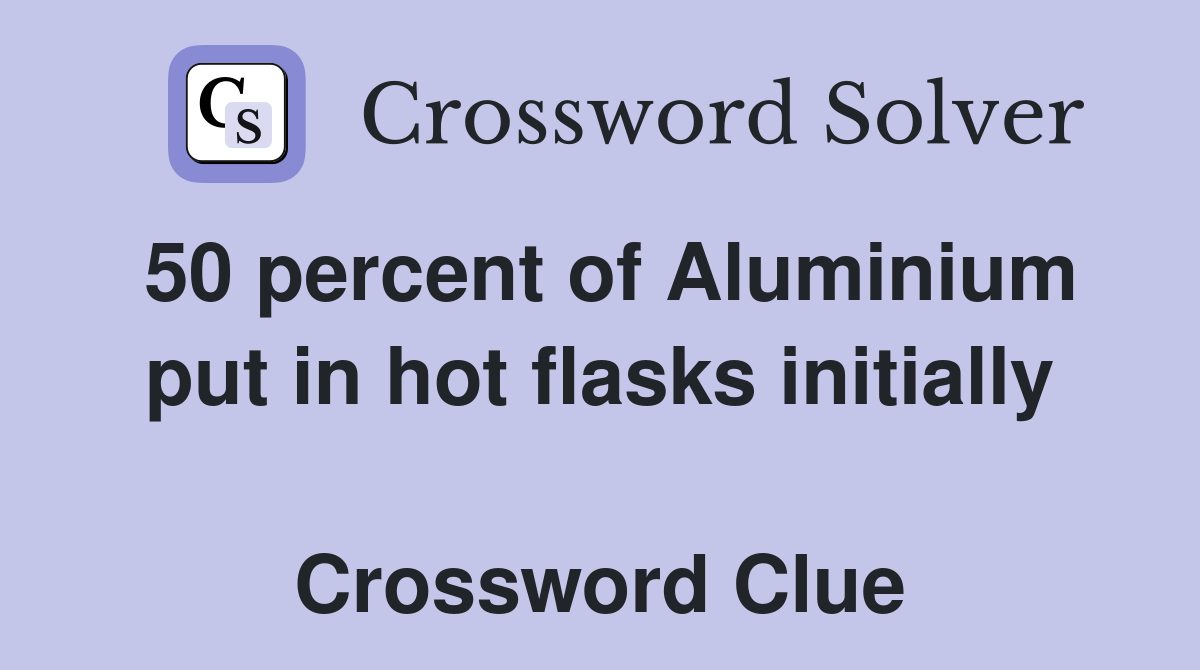 50 percent of Aluminium put in hot flasks initially  Crossword Clue