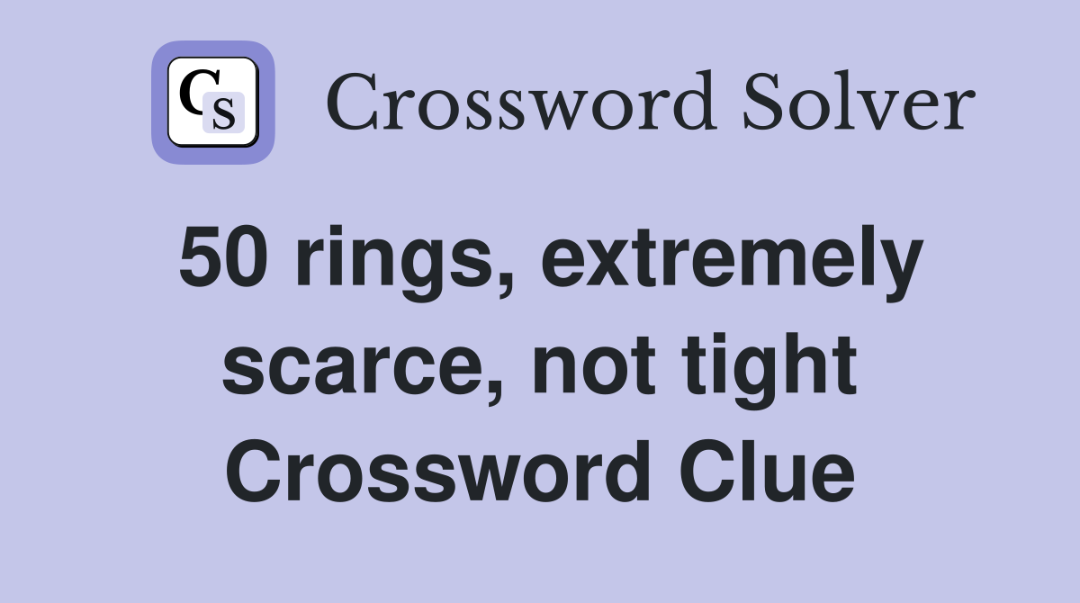 50 rings, extremely scarce, not tight Crossword Clue