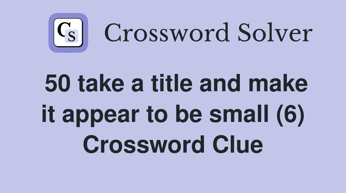 50 take a title and make it appear to be small (6) Crossword Clue