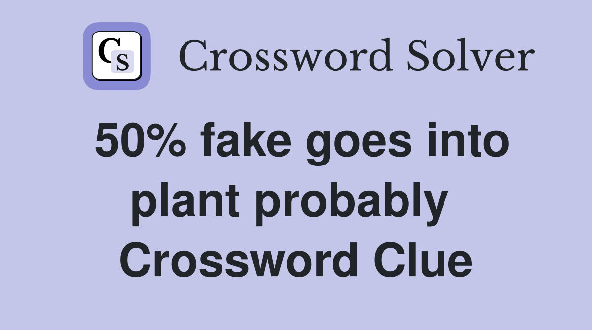 50% fake goes into plant probably  Crossword Clue