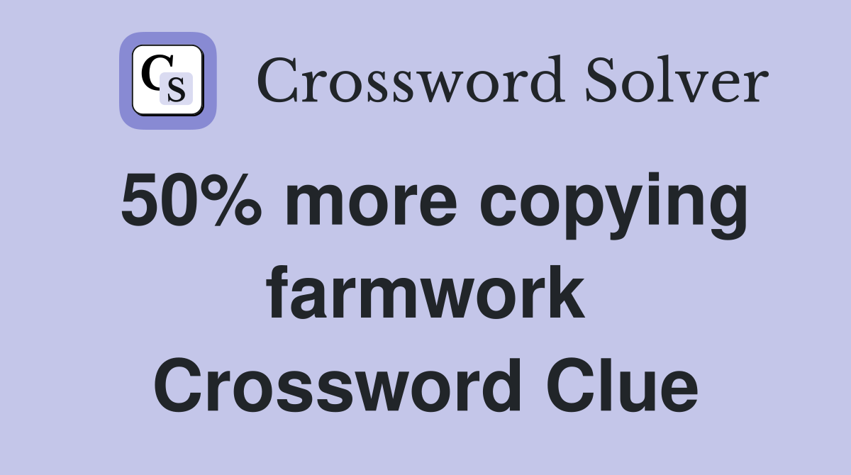 50% more copying farmwork Crossword Clue