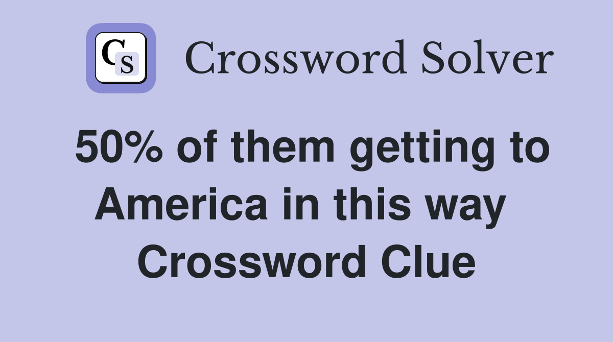 50% of them getting to America in this way  Crossword Clue