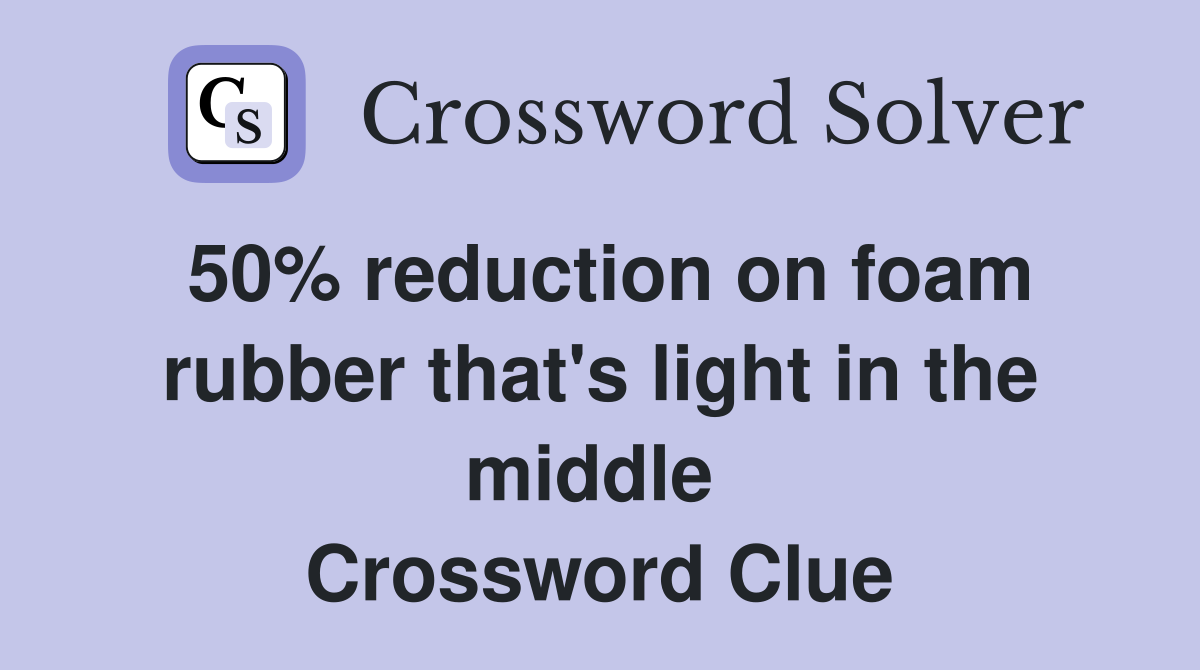 50% reduction on foam rubber that's light in the middle  Crossword Clue