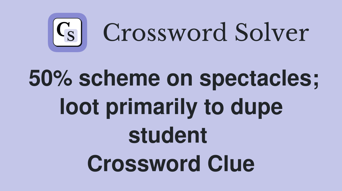 50% scheme on spectacles; loot primarily to dupe student  Crossword Clue