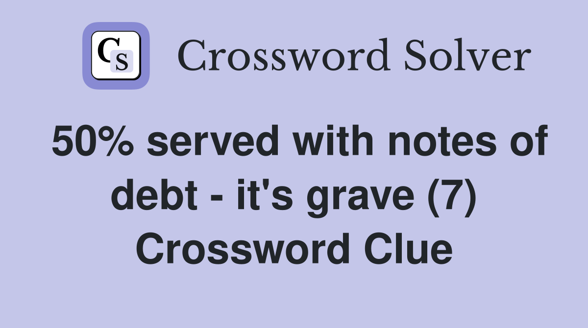 50% served with notes of debt - it's grave (7) Crossword Clue